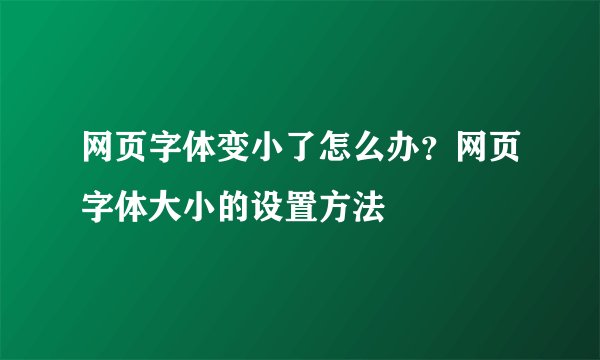 网页字体变小了怎么办？网页字体大小的设置方法