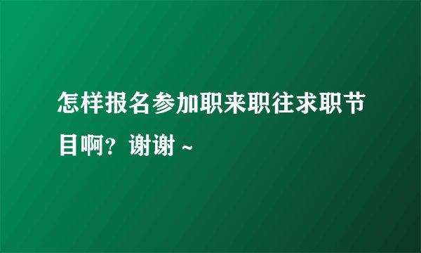 怎样报名参加职来职往求职节目啊？谢谢～
