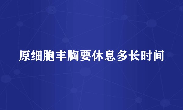 原细胞丰胸要休息多长时间
