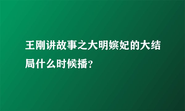 王刚讲故事之大明嫔妃的大结局什么时候播?