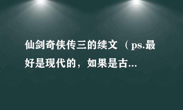 仙剑奇侠传三的续文 （ps.最好是现代的，如果是古代的 但很好看也行 最好是完结的）