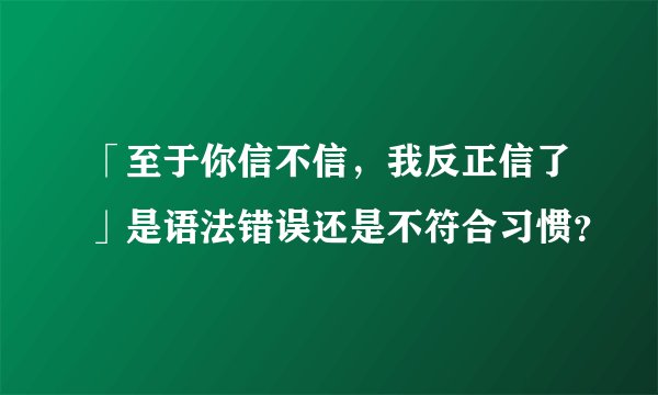 「至于你信不信，我反正信了」是语法错误还是不符合习惯？