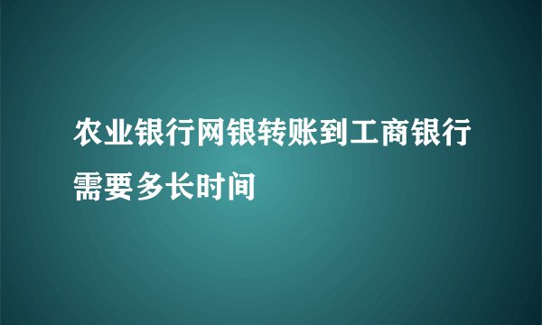 农业银行网银转账到工商银行需要多长时间
