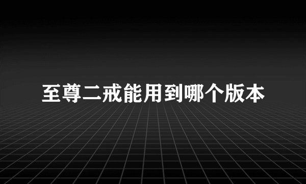 至尊二戒能用到哪个版本
