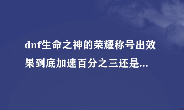dnf生命之神的荣耀称号出效果到底加速百分之三还是百分之三十，我怎么感觉加好多啊，人都飞起来了!