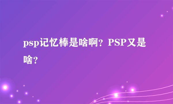 psp记忆棒是啥啊？PSP又是啥？