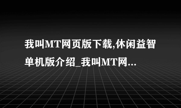 我叫MT网页版下载,休闲益智单机版介绍_我叫MT网页版下载,休闲益智单机版是什么