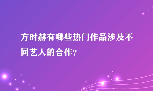 方时赫有哪些热门作品涉及不同艺人的合作?