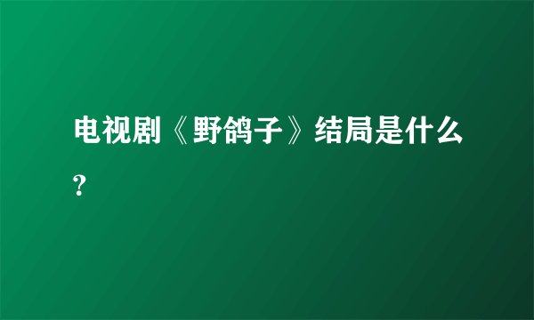 电视剧《野鸽子》结局是什么？