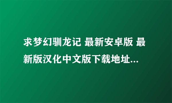 求梦幻驯龙记 最新安卓版 最新版汉化中文版下载地址百度网盘
