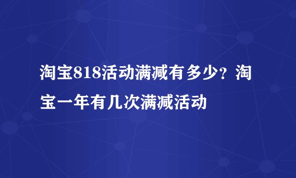 淘宝818活动满减有多少?淘宝一年有几次满减活动
