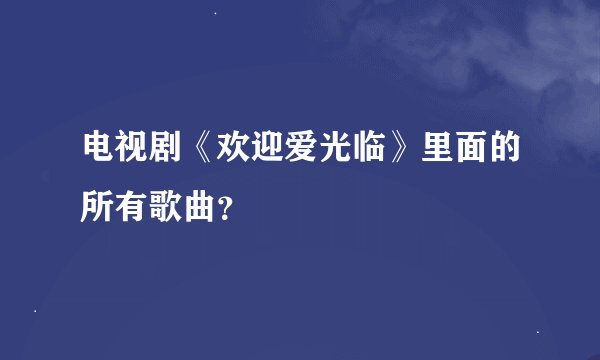 电视剧《欢迎爱光临》里面的所有歌曲？