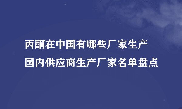 丙酮在中国有哪些厂家生产 国内供应商生产厂家名单盘点