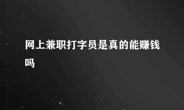 网上兼职打字员是真的能赚钱吗