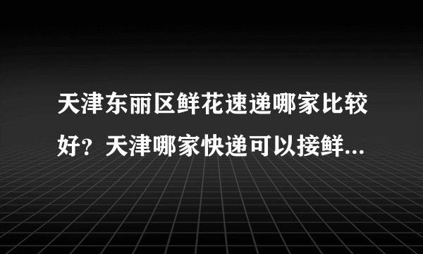 天津东丽区鲜花速递哪家比较好？天津哪家快递可以接鲜花速递业务？