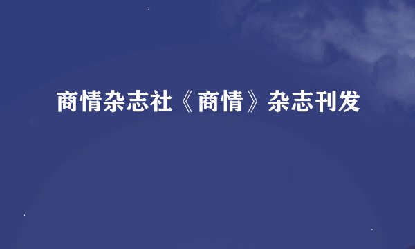 商情杂志社《商情》杂志刊发