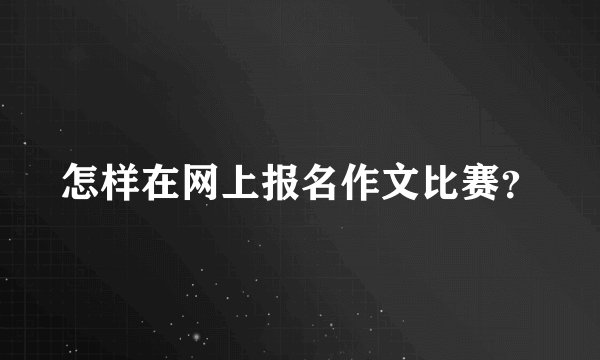怎样在网上报名作文比赛？