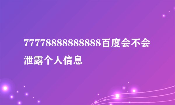 77778888888888百度会不会泄露个人信息