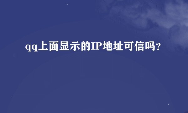 qq上面显示的IP地址可信吗？