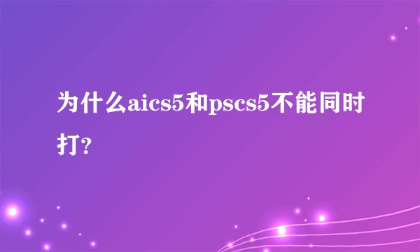 为什么aics5和pscs5不能同时打？