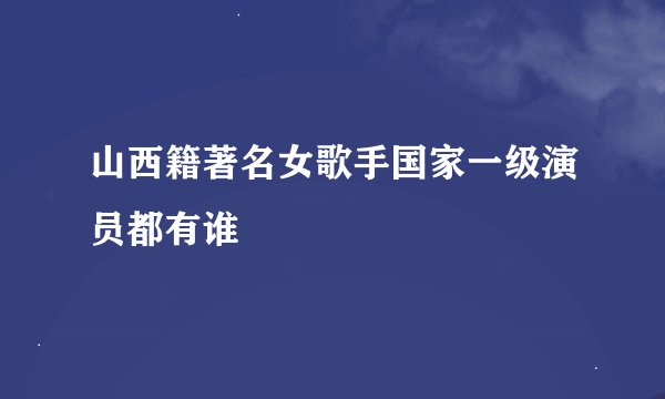 山西籍著名女歌手国家一级演员都有谁