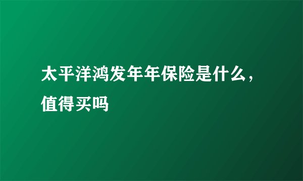 太平洋鸿发年年保险是什么，值得买吗