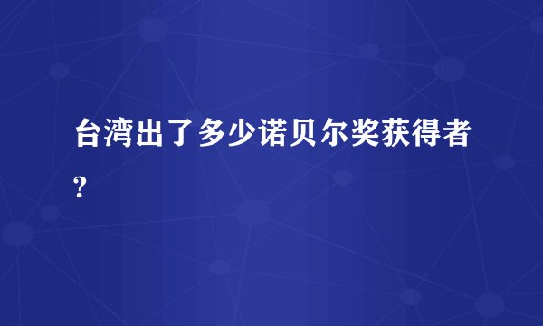 台湾出了多少诺贝尔奖获得者?
