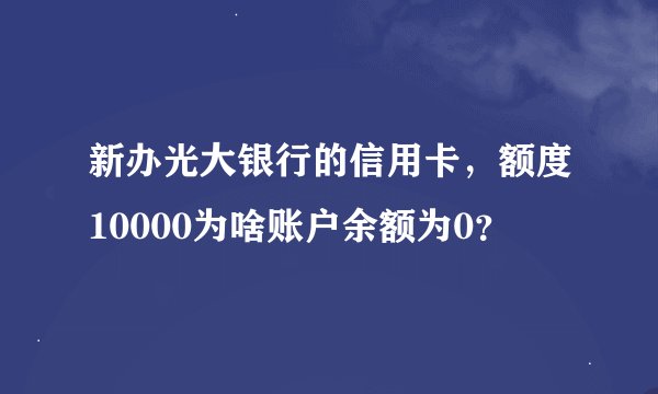 新办光大银行的信用卡，额度10000为啥账户余额为0？