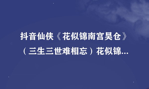 抖音仙侠《花似锦南宫昊仓》（三生三世难相忘）花似锦 南宫昊仓 小说全文完结txt阅读