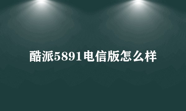 酷派5891电信版怎么样