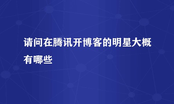 请问在腾讯开博客的明星大概有哪些