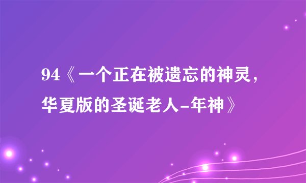 94《一个正在被遗忘的神灵，华夏版的圣诞老人-年神》