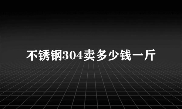 不锈钢304卖多少钱一斤