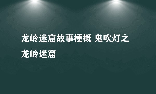 龙岭迷窟故事梗概 鬼吹灯之龙岭迷窟