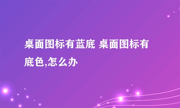 桌面图标有蓝底 桌面图标有底色,怎么办