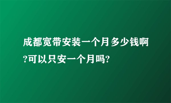 成都宽带安装一个月多少钱啊?可以只安一个月吗?