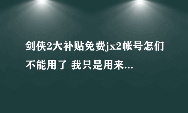 剑侠2大补贴免费jx2帐号怎们不能用了 我只是用来捡收集的