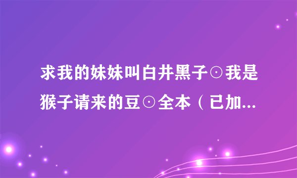 求我的妹妹叫白井黑子⊙我是猴子请来的豆⊙全本（已加密）.txt完整版百度网盘链接获取
