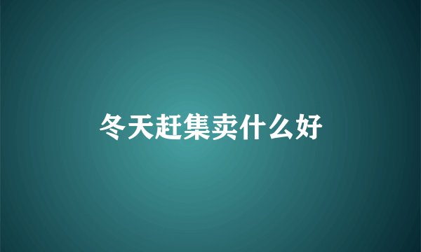 冬天赶集卖什么好