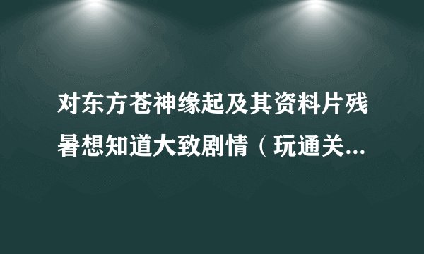 对东方苍神缘起及其资料片残暑想知道大致剧情（玩通关就免了，本人没那么多人参来烧。。。），及几个问题