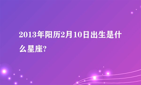 2013年阳历2月10日出生是什么星座?