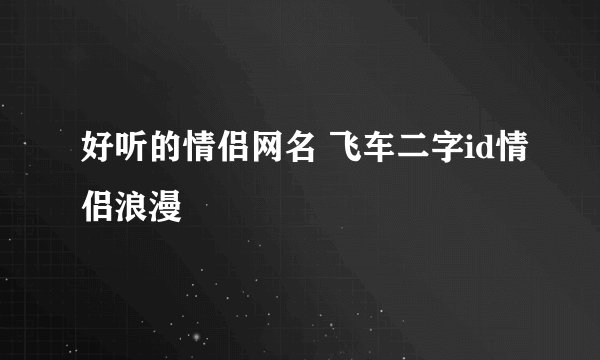 好听的情侣网名 飞车二字id情侣浪漫