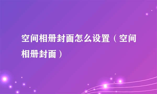 空间相册封面怎么设置（空间相册封面）