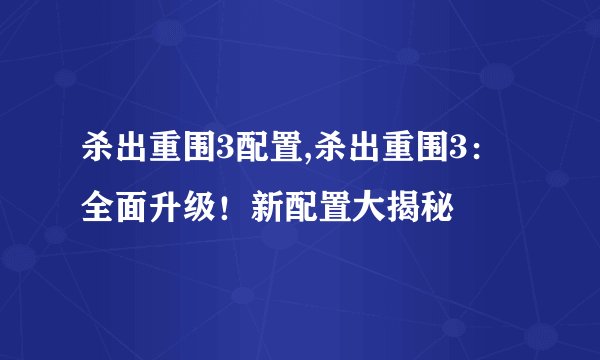 杀出重围3配置,杀出重围3：全面升级！新配置大揭秘