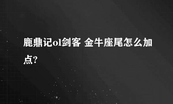 鹿鼎记ol剑客 金牛座尾怎么加点?