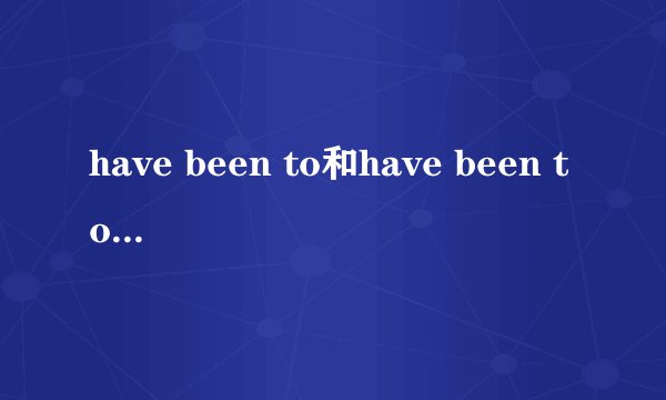 have been to和have been to区别在哪里？
