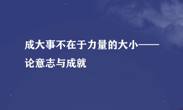 成大事不在于力量的大小——论意志与成就