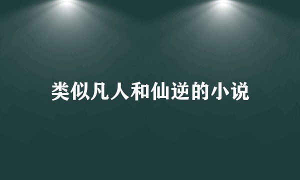 类似凡人和仙逆的小说