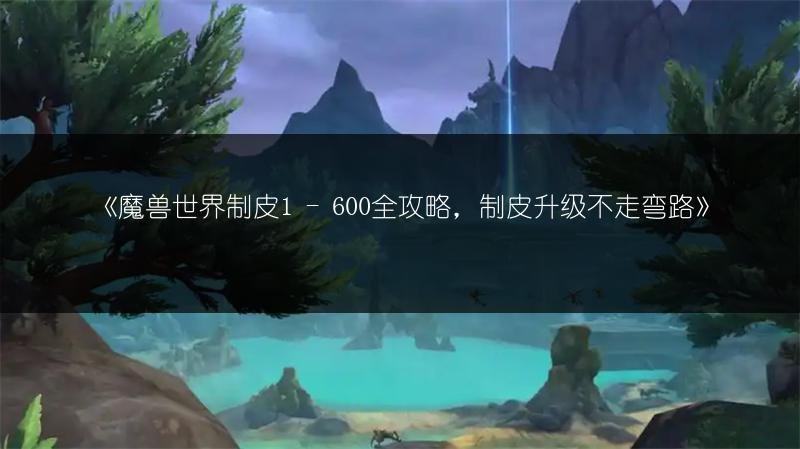 魔兽世界制皮1 - 600全攻略，制皮升级不走弯路