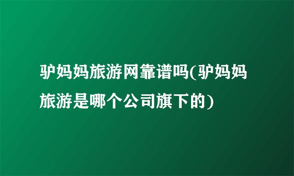 驴妈妈旅游网靠谱吗(驴妈妈旅游是哪个公司旗下的)